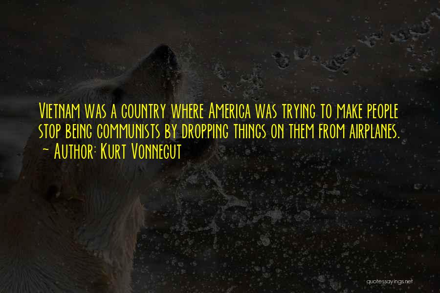 Kurt Vonnegut Quotes: Vietnam Was A Country Where America Was Trying To Make People Stop Being Communists By Dropping Things On Them From