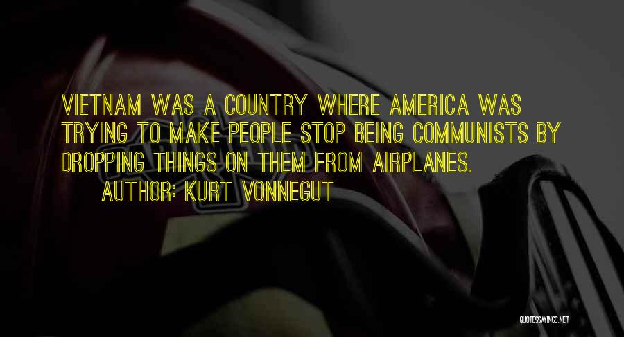 Kurt Vonnegut Quotes: Vietnam Was A Country Where America Was Trying To Make People Stop Being Communists By Dropping Things On Them From