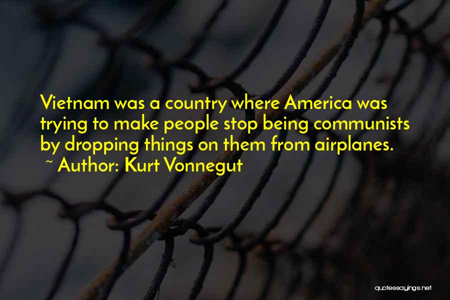 Kurt Vonnegut Quotes: Vietnam Was A Country Where America Was Trying To Make People Stop Being Communists By Dropping Things On Them From
