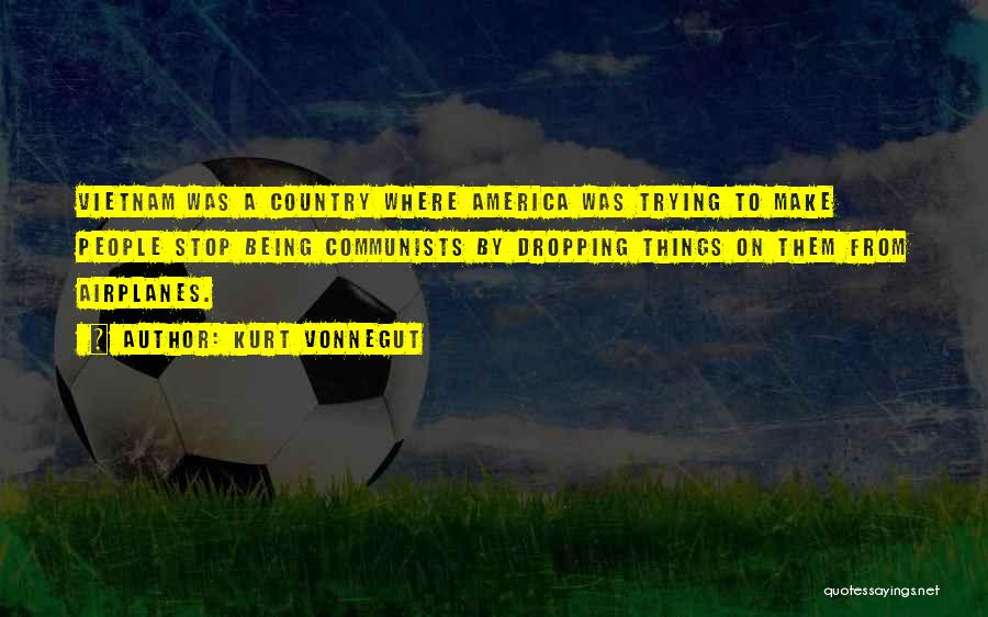 Kurt Vonnegut Quotes: Vietnam Was A Country Where America Was Trying To Make People Stop Being Communists By Dropping Things On Them From