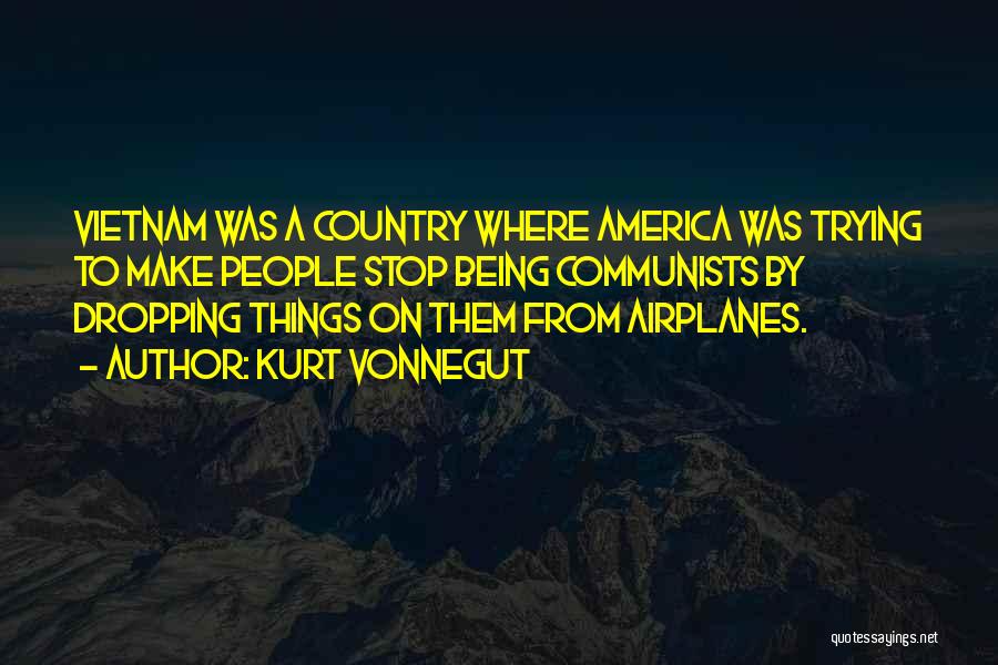 Kurt Vonnegut Quotes: Vietnam Was A Country Where America Was Trying To Make People Stop Being Communists By Dropping Things On Them From