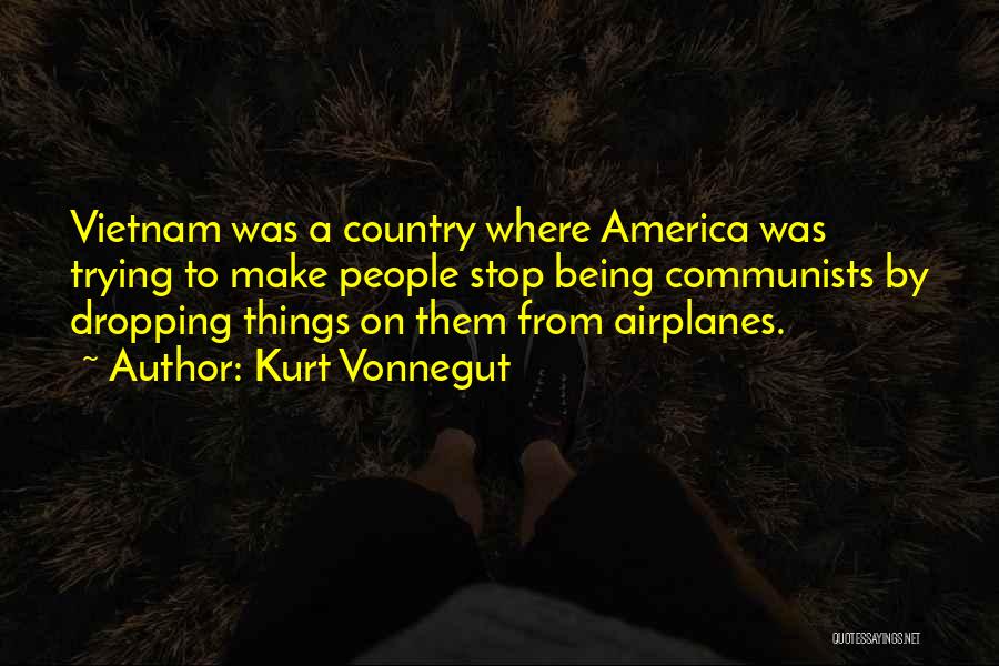 Kurt Vonnegut Quotes: Vietnam Was A Country Where America Was Trying To Make People Stop Being Communists By Dropping Things On Them From