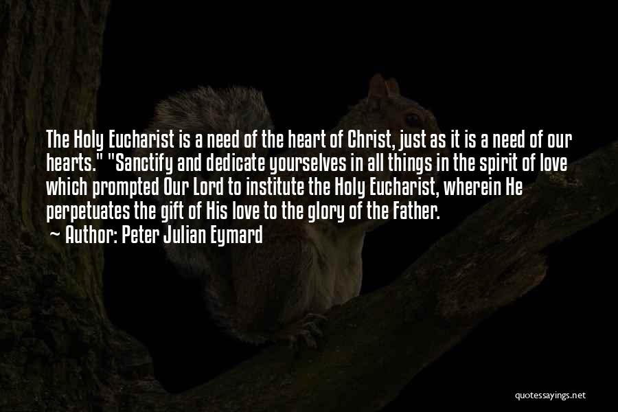 Peter Julian Eymard Quotes: The Holy Eucharist Is A Need Of The Heart Of Christ, Just As It Is A Need Of Our Hearts.