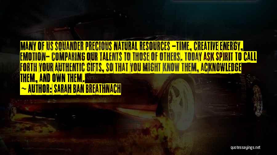 Sarah Ban Breathnach Quotes: Many Of Us Squander Precious Natural Resources -time, Creative Energy, Emotion- Comparing Our Talents To Those Of Others. Today Ask