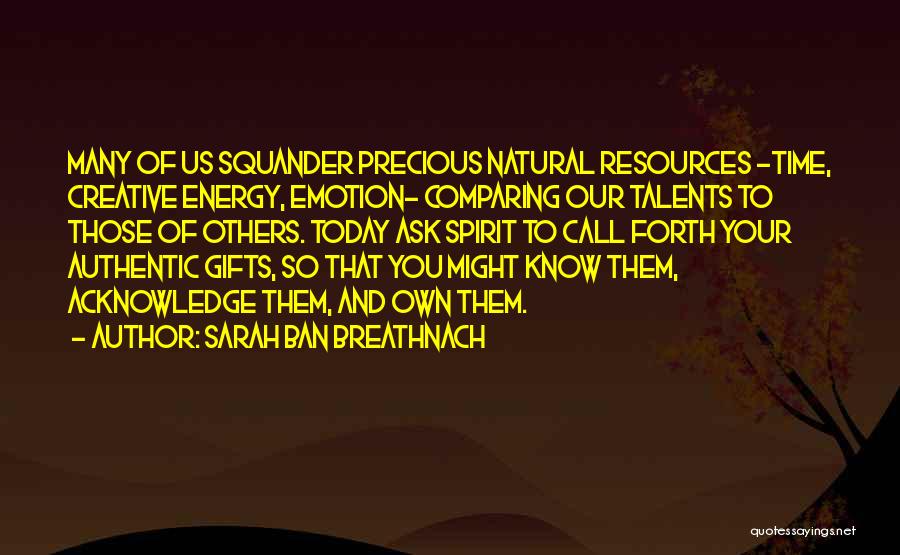 Sarah Ban Breathnach Quotes: Many Of Us Squander Precious Natural Resources -time, Creative Energy, Emotion- Comparing Our Talents To Those Of Others. Today Ask