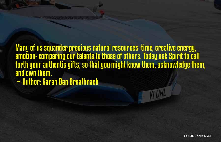 Sarah Ban Breathnach Quotes: Many Of Us Squander Precious Natural Resources -time, Creative Energy, Emotion- Comparing Our Talents To Those Of Others. Today Ask