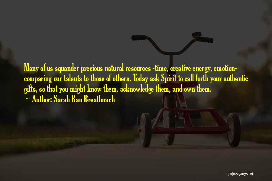 Sarah Ban Breathnach Quotes: Many Of Us Squander Precious Natural Resources -time, Creative Energy, Emotion- Comparing Our Talents To Those Of Others. Today Ask