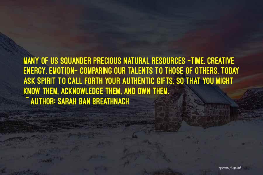 Sarah Ban Breathnach Quotes: Many Of Us Squander Precious Natural Resources -time, Creative Energy, Emotion- Comparing Our Talents To Those Of Others. Today Ask