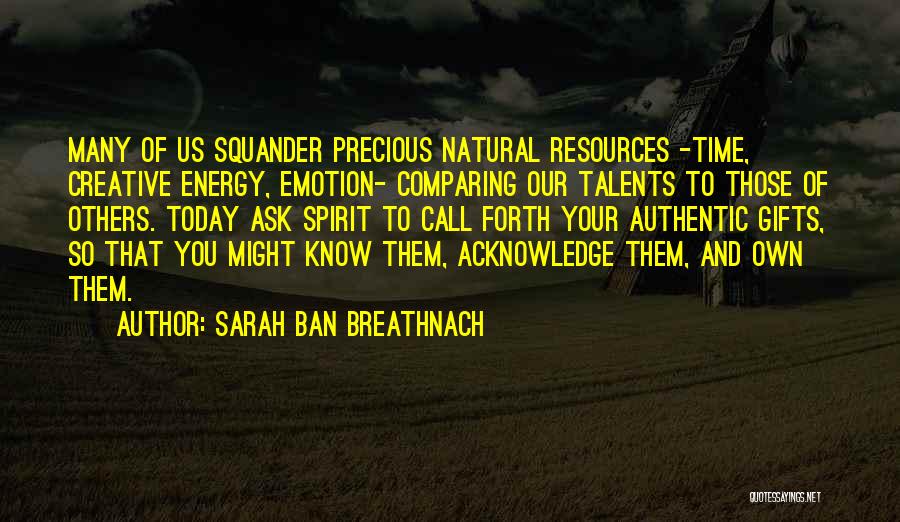 Sarah Ban Breathnach Quotes: Many Of Us Squander Precious Natural Resources -time, Creative Energy, Emotion- Comparing Our Talents To Those Of Others. Today Ask