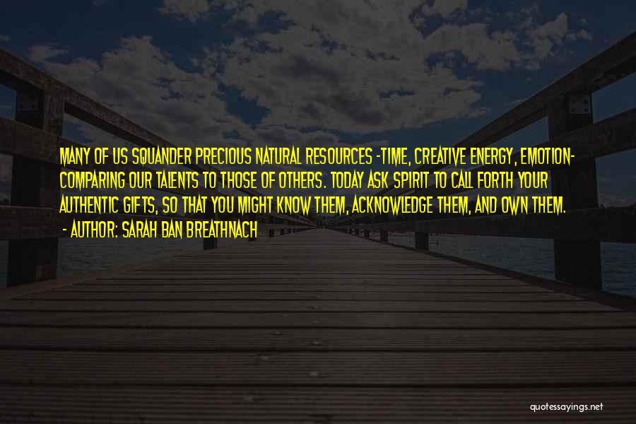 Sarah Ban Breathnach Quotes: Many Of Us Squander Precious Natural Resources -time, Creative Energy, Emotion- Comparing Our Talents To Those Of Others. Today Ask