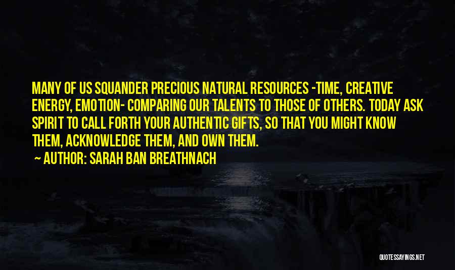 Sarah Ban Breathnach Quotes: Many Of Us Squander Precious Natural Resources -time, Creative Energy, Emotion- Comparing Our Talents To Those Of Others. Today Ask