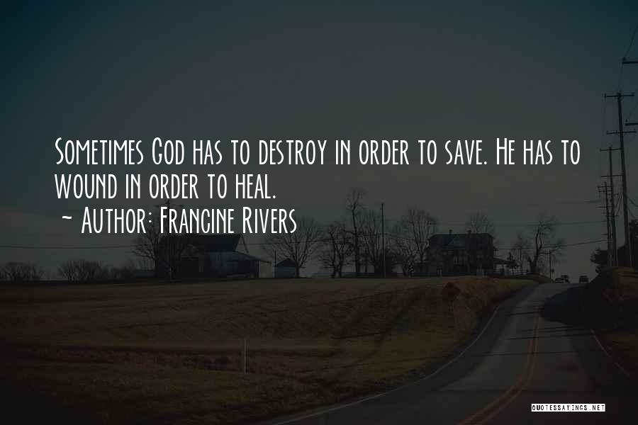 Francine Rivers Quotes: Sometimes God Has To Destroy In Order To Save. He Has To Wound In Order To Heal.