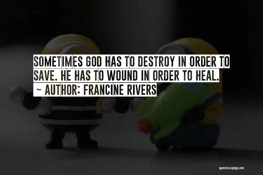 Francine Rivers Quotes: Sometimes God Has To Destroy In Order To Save. He Has To Wound In Order To Heal.