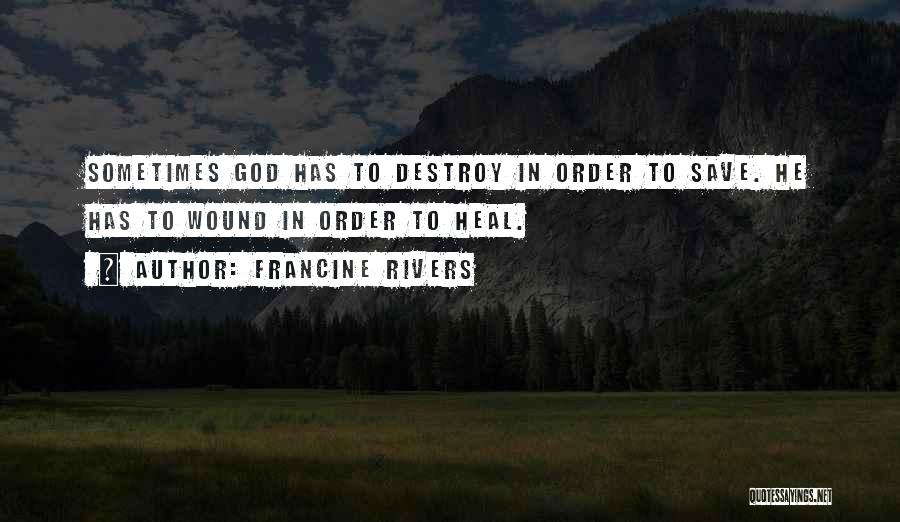 Francine Rivers Quotes: Sometimes God Has To Destroy In Order To Save. He Has To Wound In Order To Heal.