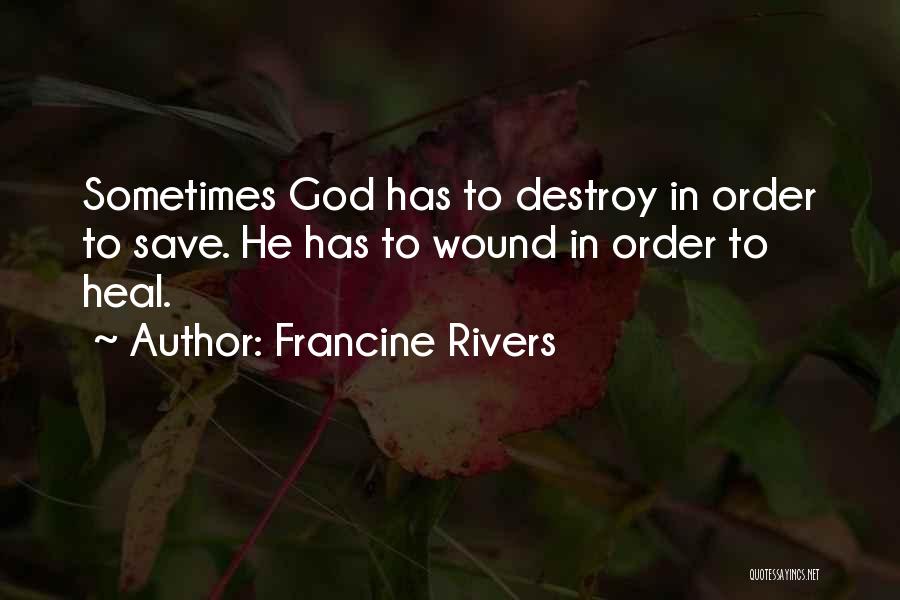 Francine Rivers Quotes: Sometimes God Has To Destroy In Order To Save. He Has To Wound In Order To Heal.