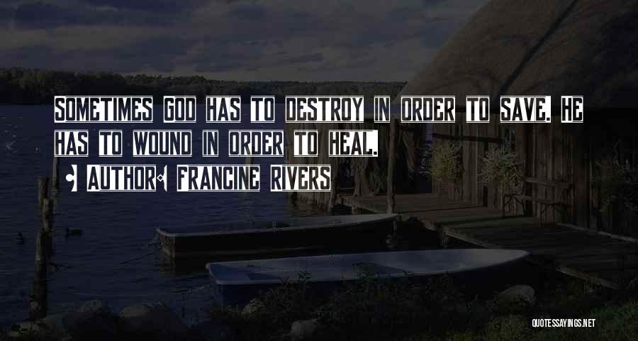 Francine Rivers Quotes: Sometimes God Has To Destroy In Order To Save. He Has To Wound In Order To Heal.
