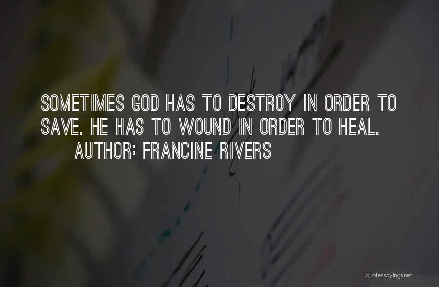 Francine Rivers Quotes: Sometimes God Has To Destroy In Order To Save. He Has To Wound In Order To Heal.