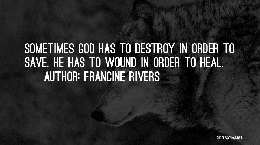 Francine Rivers Quotes: Sometimes God Has To Destroy In Order To Save. He Has To Wound In Order To Heal.