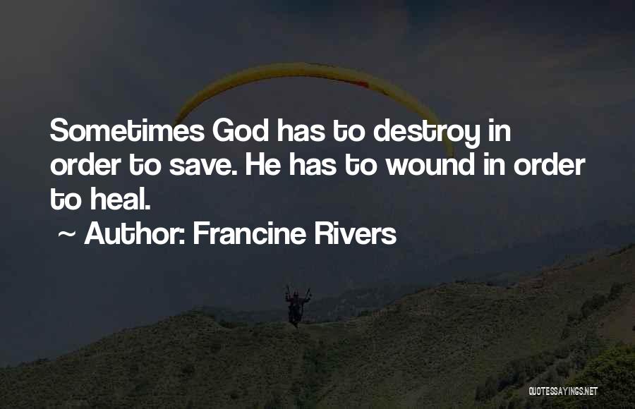 Francine Rivers Quotes: Sometimes God Has To Destroy In Order To Save. He Has To Wound In Order To Heal.