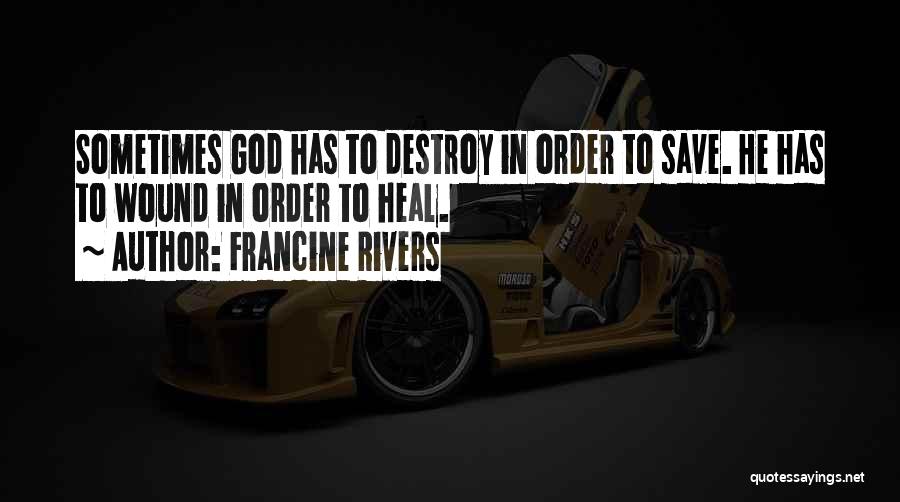 Francine Rivers Quotes: Sometimes God Has To Destroy In Order To Save. He Has To Wound In Order To Heal.