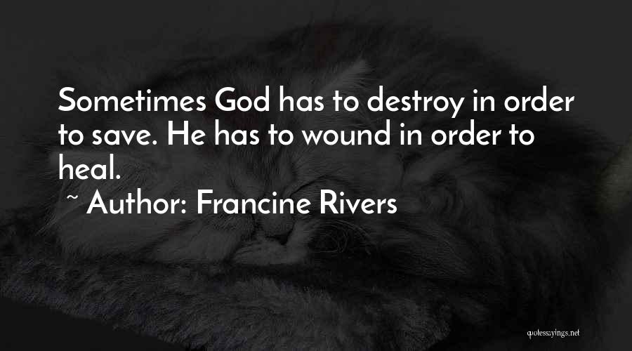 Francine Rivers Quotes: Sometimes God Has To Destroy In Order To Save. He Has To Wound In Order To Heal.