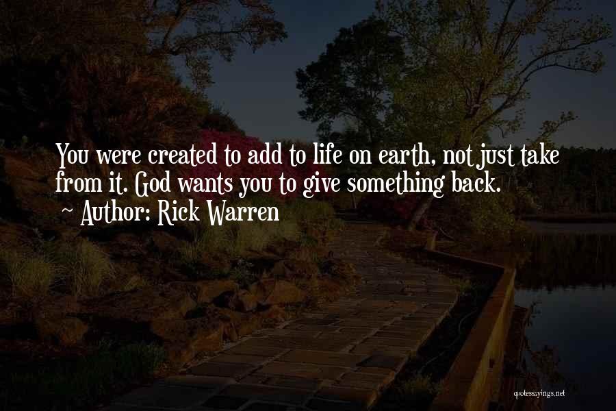 Rick Warren Quotes: You Were Created To Add To Life On Earth, Not Just Take From It. God Wants You To Give Something