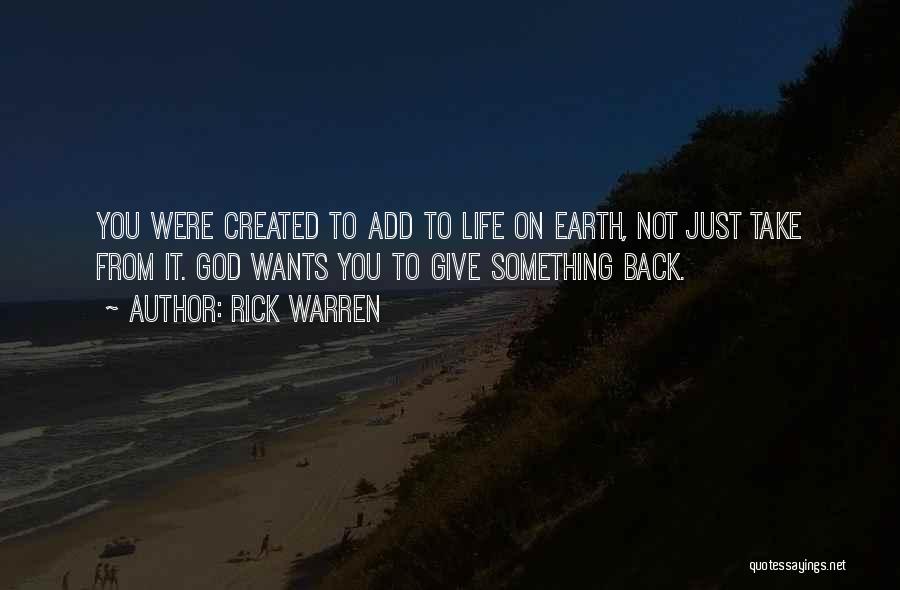 Rick Warren Quotes: You Were Created To Add To Life On Earth, Not Just Take From It. God Wants You To Give Something