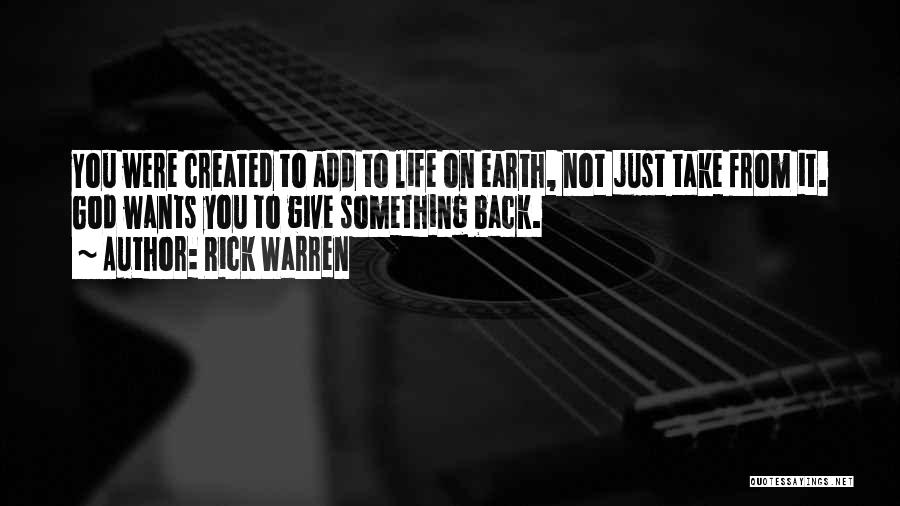 Rick Warren Quotes: You Were Created To Add To Life On Earth, Not Just Take From It. God Wants You To Give Something