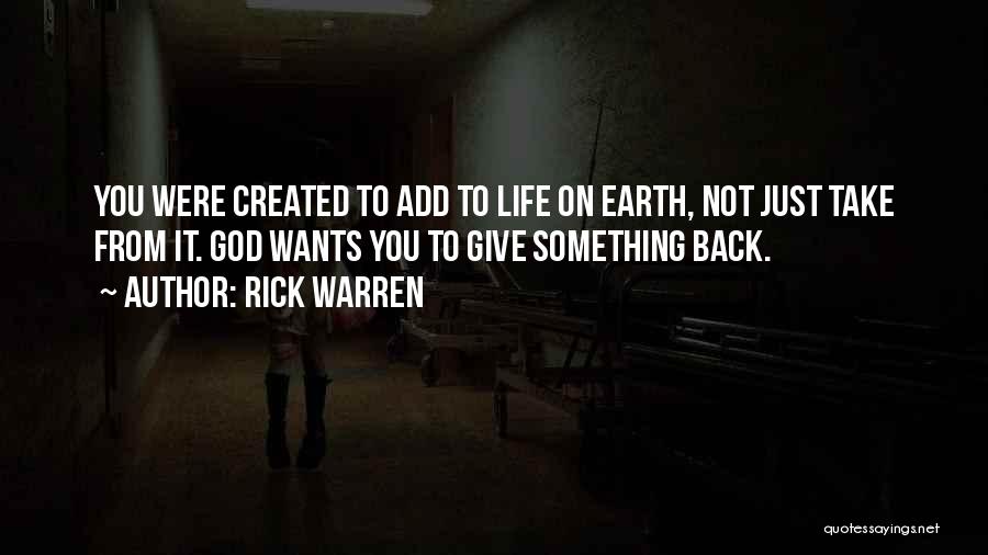 Rick Warren Quotes: You Were Created To Add To Life On Earth, Not Just Take From It. God Wants You To Give Something