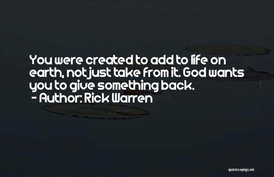 Rick Warren Quotes: You Were Created To Add To Life On Earth, Not Just Take From It. God Wants You To Give Something