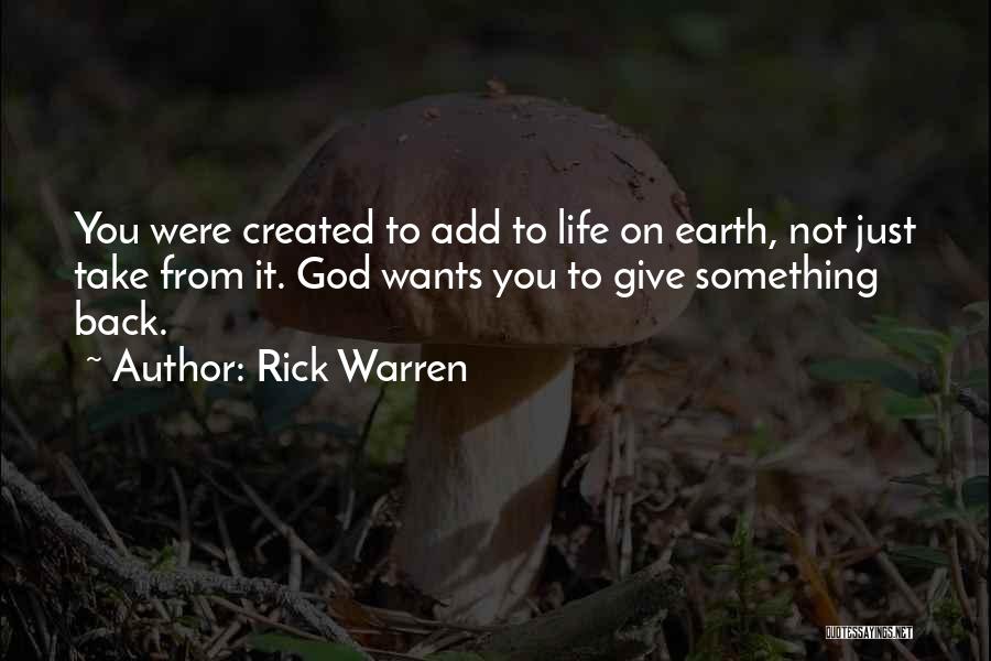 Rick Warren Quotes: You Were Created To Add To Life On Earth, Not Just Take From It. God Wants You To Give Something