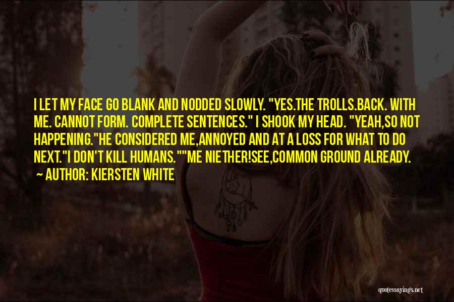 Kiersten White Quotes: I Let My Face Go Blank And Nodded Slowly. Yes.the Trolls.back. With Me. Cannot Form. Complete Sentences. I Shook My