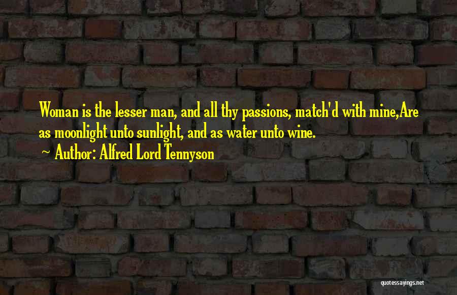 Alfred Lord Tennyson Quotes: Woman Is The Lesser Man, And All Thy Passions, Match'd With Mine,are As Moonlight Unto Sunlight, And As Water Unto