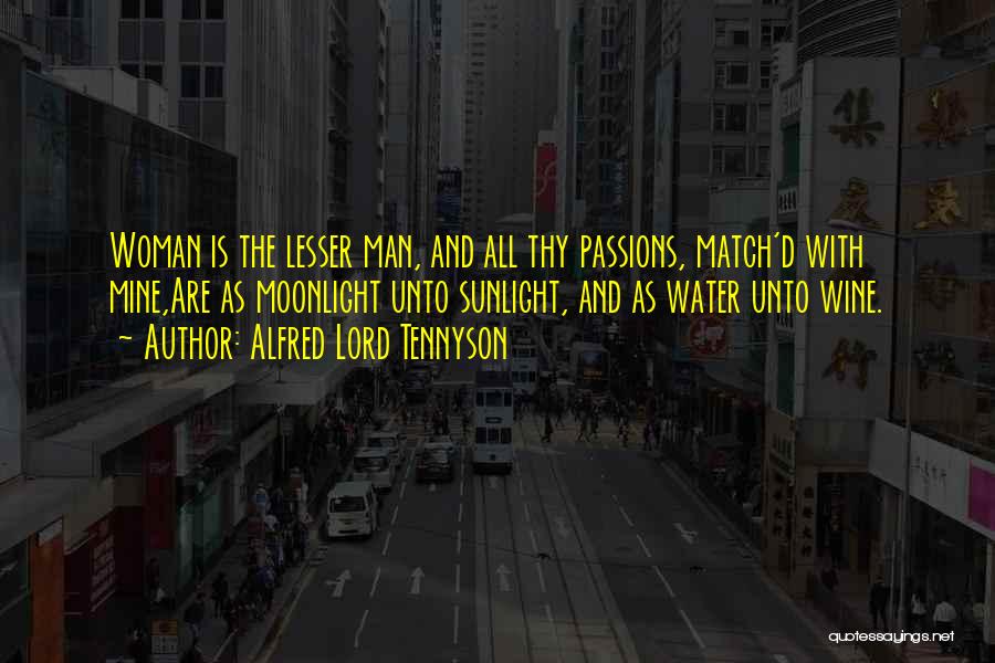Alfred Lord Tennyson Quotes: Woman Is The Lesser Man, And All Thy Passions, Match'd With Mine,are As Moonlight Unto Sunlight, And As Water Unto