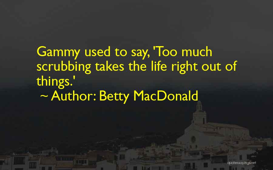 Betty MacDonald Quotes: Gammy Used To Say, 'too Much Scrubbing Takes The Life Right Out Of Things.'