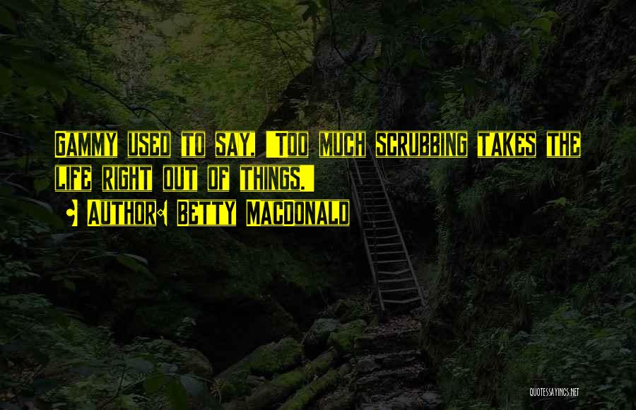 Betty MacDonald Quotes: Gammy Used To Say, 'too Much Scrubbing Takes The Life Right Out Of Things.'