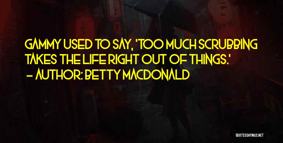 Betty MacDonald Quotes: Gammy Used To Say, 'too Much Scrubbing Takes The Life Right Out Of Things.'