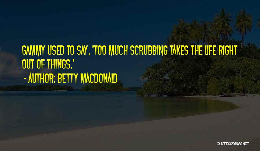 Betty MacDonald Quotes: Gammy Used To Say, 'too Much Scrubbing Takes The Life Right Out Of Things.'