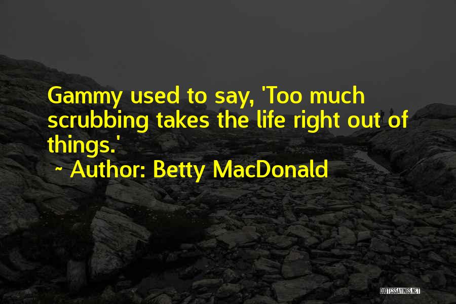 Betty MacDonald Quotes: Gammy Used To Say, 'too Much Scrubbing Takes The Life Right Out Of Things.'