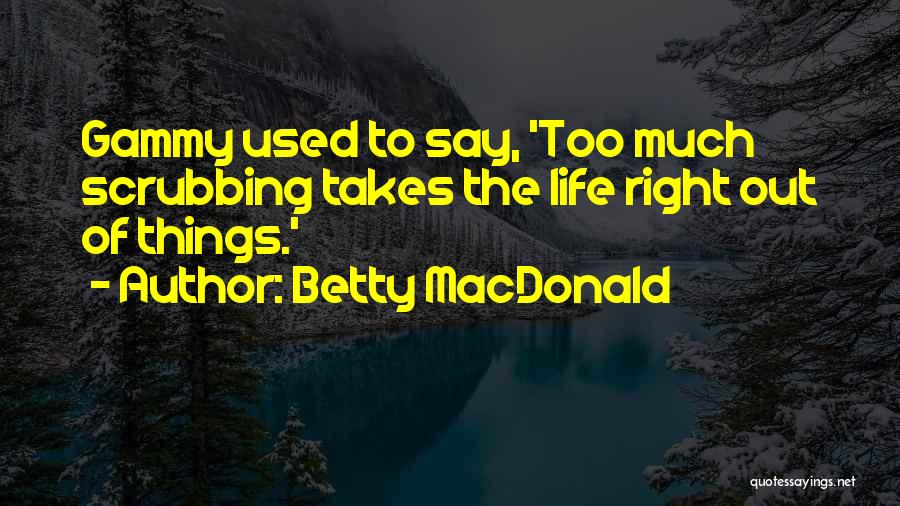 Betty MacDonald Quotes: Gammy Used To Say, 'too Much Scrubbing Takes The Life Right Out Of Things.'