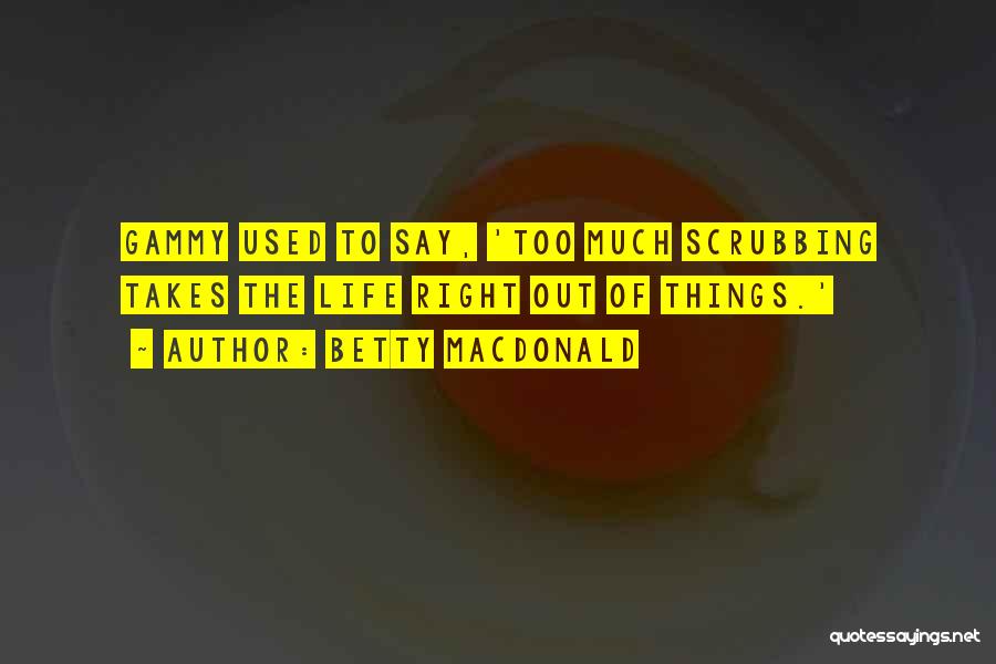 Betty MacDonald Quotes: Gammy Used To Say, 'too Much Scrubbing Takes The Life Right Out Of Things.'