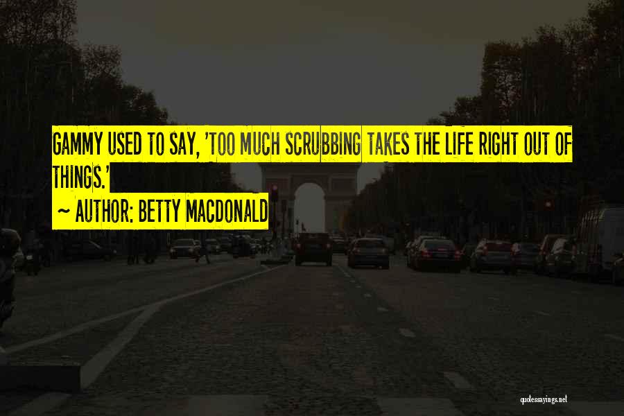 Betty MacDonald Quotes: Gammy Used To Say, 'too Much Scrubbing Takes The Life Right Out Of Things.'
