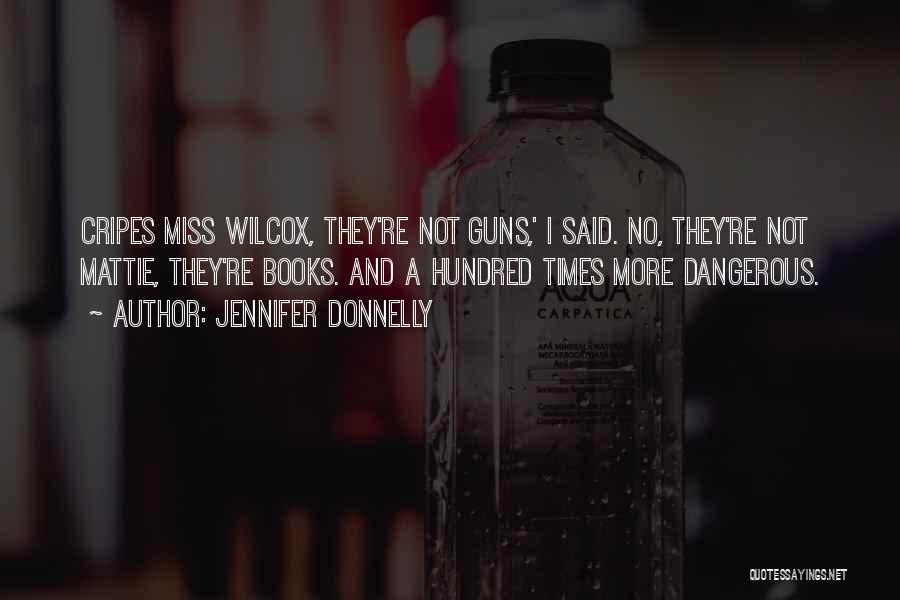Jennifer Donnelly Quotes: Cripes Miss Wilcox, They're Not Guns,' I Said. No, They're Not Mattie, They're Books. And A Hundred Times More Dangerous.