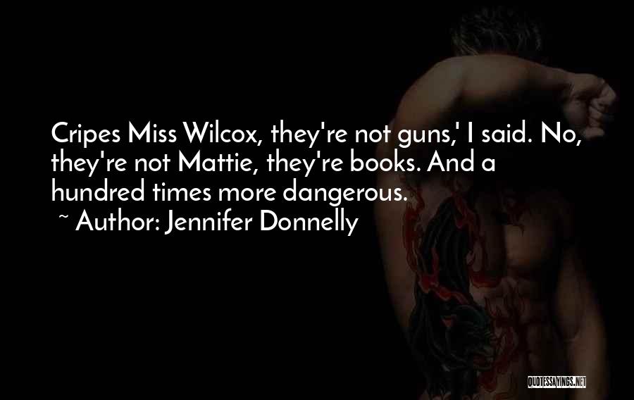 Jennifer Donnelly Quotes: Cripes Miss Wilcox, They're Not Guns,' I Said. No, They're Not Mattie, They're Books. And A Hundred Times More Dangerous.