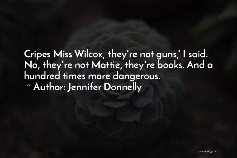 Jennifer Donnelly Quotes: Cripes Miss Wilcox, They're Not Guns,' I Said. No, They're Not Mattie, They're Books. And A Hundred Times More Dangerous.