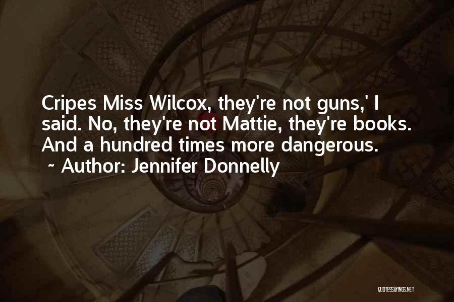 Jennifer Donnelly Quotes: Cripes Miss Wilcox, They're Not Guns,' I Said. No, They're Not Mattie, They're Books. And A Hundred Times More Dangerous.