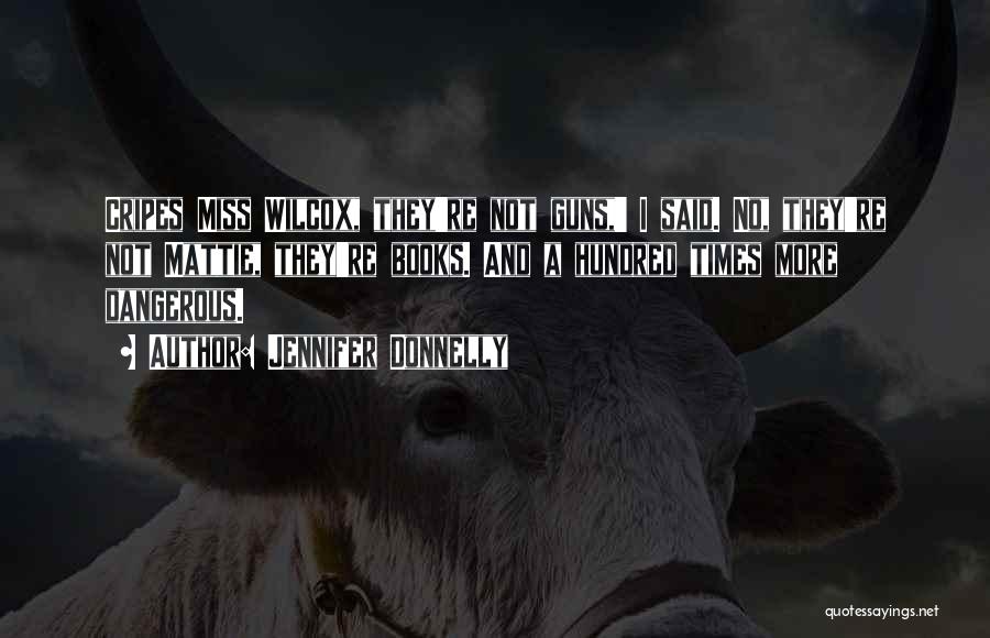 Jennifer Donnelly Quotes: Cripes Miss Wilcox, They're Not Guns,' I Said. No, They're Not Mattie, They're Books. And A Hundred Times More Dangerous.