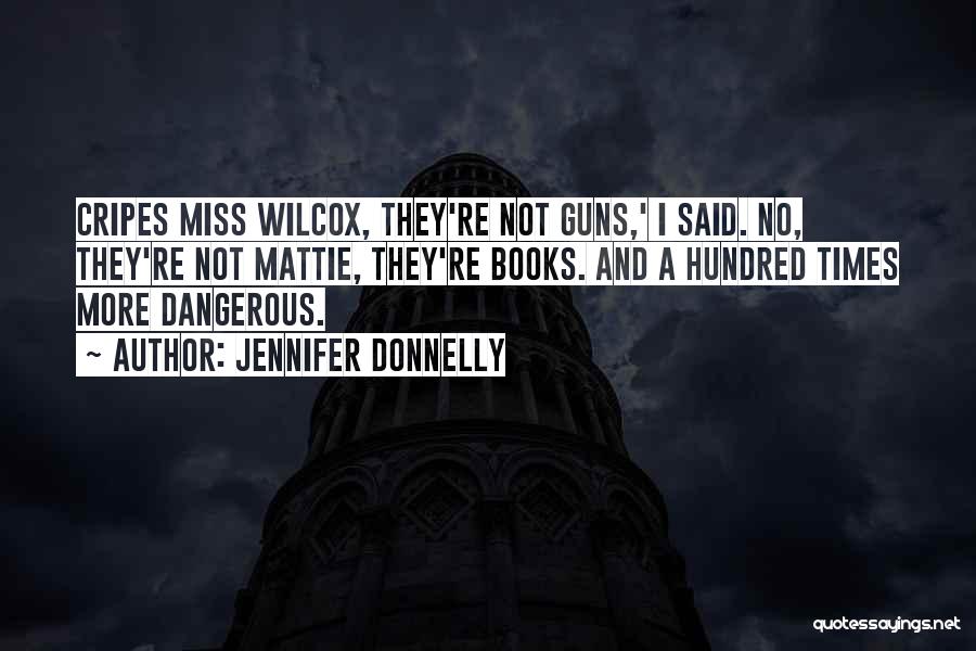 Jennifer Donnelly Quotes: Cripes Miss Wilcox, They're Not Guns,' I Said. No, They're Not Mattie, They're Books. And A Hundred Times More Dangerous.