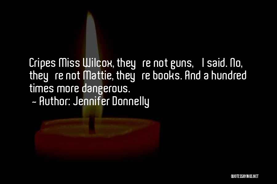 Jennifer Donnelly Quotes: Cripes Miss Wilcox, They're Not Guns,' I Said. No, They're Not Mattie, They're Books. And A Hundred Times More Dangerous.