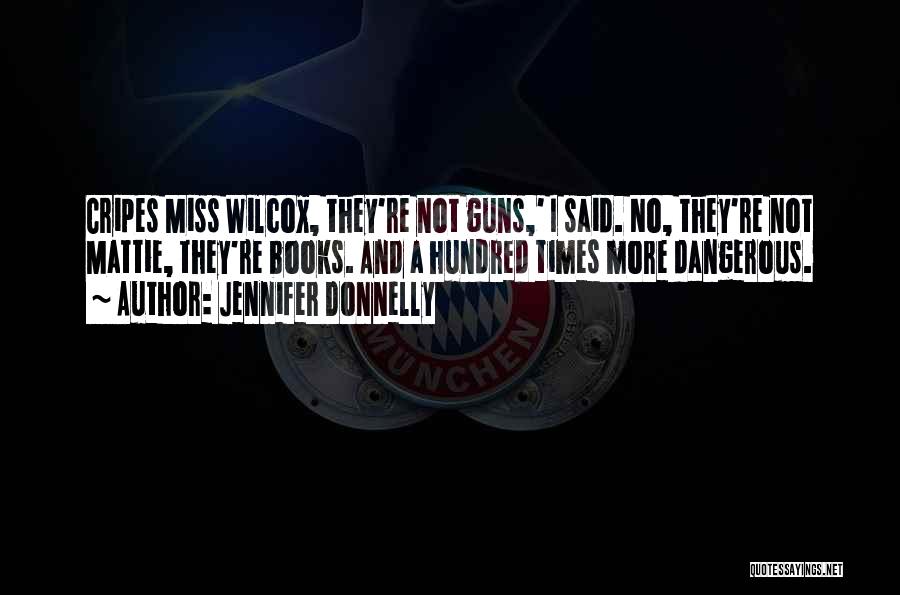 Jennifer Donnelly Quotes: Cripes Miss Wilcox, They're Not Guns,' I Said. No, They're Not Mattie, They're Books. And A Hundred Times More Dangerous.